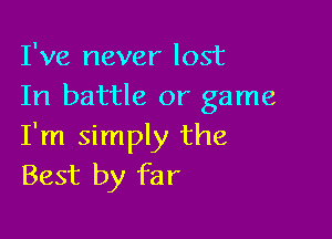 I've never lost
In battle or game

I'm simply the
Best by far