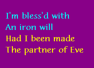 I'm bless'd with
An iron will

Had I been made
The partner of Eve