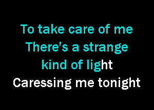 To take care of me
There's a strange

kind of light
Caressing me tonight