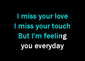 I miss your love
I miss your touch

But I'm feeling
you everyday
