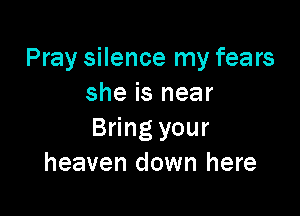 Pray silence my fears
she is near

Bring your
heaven down here