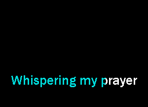 Whispering my prayer