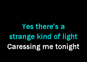 Yes there's a

strange kind of light
Caressing me tonight