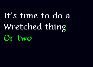 It's time to do a
Wretched thing

Or two
