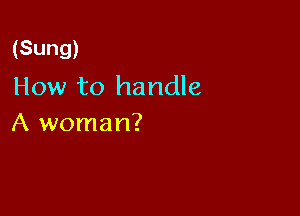 (Sung)
How to handle

A woman?