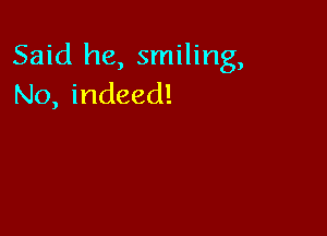 Said he, smiling,
No, indeed!