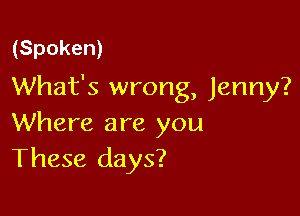 (Spoken)

What's wrong, Jenny?

Where are you
These days?