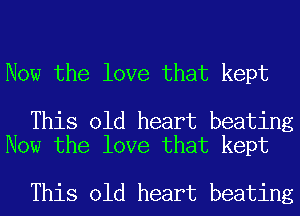 Now the love that kept

This old heart beating
Now the love that kept

This old heart beating