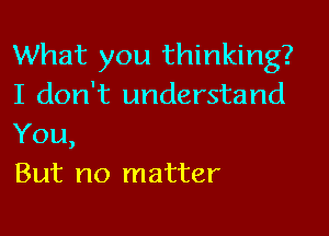 What you thinking?
I don't understand

You,
But no matter