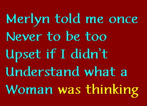 Marlyn told me once
Never to be too
Upset if I didn't
Understand what a
Woman was thinking