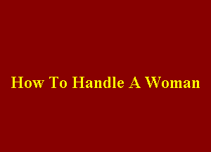 How To Handle A Woman