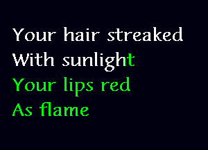 Your hair streaked
With sunlight

Your lips red
As flame