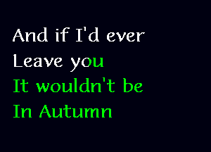 And if I'd ever
Leave you

It wouldn't be
In Autumn
