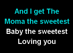 And I get The
Moma the sweetest

Baby the sweetest
Loving you