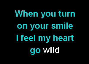 When you turn
on your smile

I feel my heart
go wild