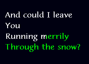 And could I leave
You

Running merrily
Through the snow?