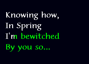 Knowing how,
In Spring

I'm bewitched
By you so...