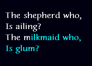 The shepherd who,
Is ailing?

The milkmaid who,
Is glum?