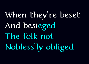 When they're beset
And besieged

The folk not
Nobless'ly obliged