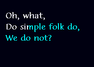 Oh, what,
Do simple folk do,

We do not?
