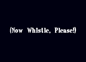 (Now Whistle, Please!)