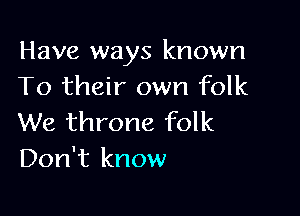 Have ways known
To their own folk

We throne folk
Don't know