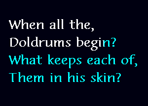 When all the,
Doldrums begin?

What keeps each of,
Them in his skin?