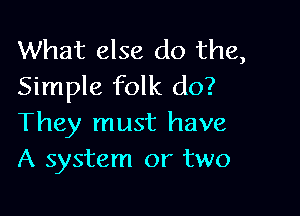 What else do the,
Simple folk do?

They must have
A system or two