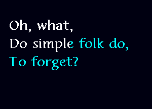 Oh, what,
Do simple folk do,

To forget?