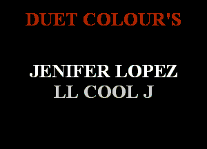 DUET COLOUR'S

JENIFER LOPEZ
LL COOL J