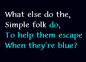 What else do the,
Simple folk do,

To help them escape
When they're blue?