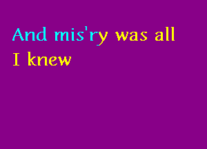 And mis'ry was all
I knew