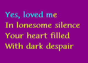 Yes, loved me

In lonesome silence
Your heart filled
With dark despair