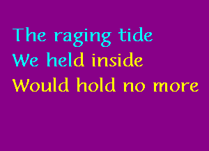 The raging tide
We held inside

Would hold no more