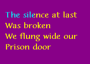 The silence at last
Was broken

We flung wide our
Prison door