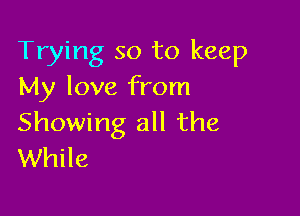 Trying so to keep
My love from

Showing all the
While