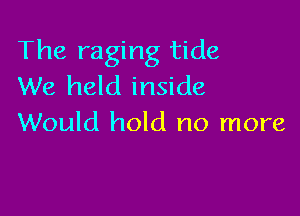 The raging tide
We held inside

Would hold no more