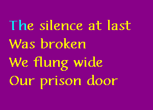The silence at last
Was broken

We flung wide
Our prison door