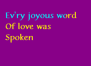 Ev'ry joyous word
Of love was

Spoken