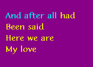 And aFter all had
Been said

Here we are
My love