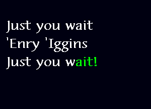 Just you wait
'Enry 'Iggins

Just you wait!