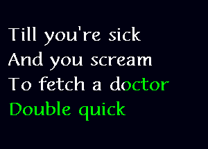 Till you're sick
And you scream

To fetch a doctor
Double quick