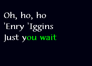 Oh,ho,ho
'Enry 'Iggins

Just you wait