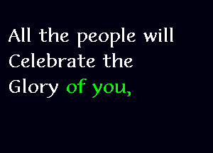 All the people will
Celebrate the

Glory of you,