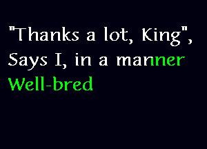 'Thanks a lot, King,
Says I, in a manner

Well-bred