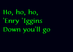 Ho,ho,ho,
'Enry 'Iggins

Down you'll go