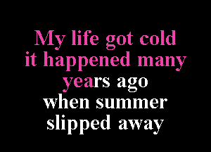 My life got cold
it happened many

years ago
when summer
slipped away