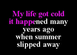 My life got cold
it happened many

years ago
when summer
slipped away