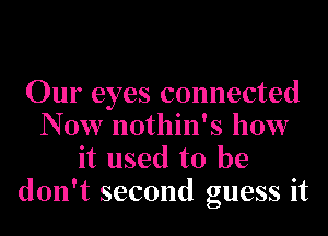Our eyes connected
N 0w nothin' S how
it used to he

don't second guess it