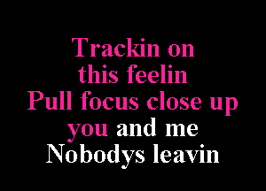 Trackin on
this feelin

Pull focus close up
you and me
Nobodys leavin